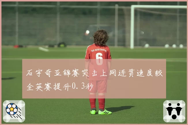 石宇奇亚锦赛突击上网连贯速度较全英赛提升0.3秒
