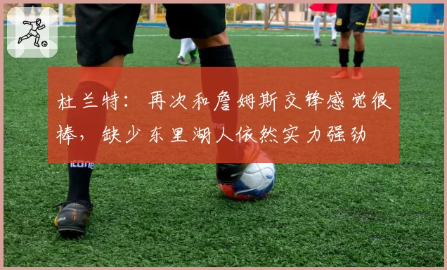 杜兰特：再次和詹姆斯交锋感觉很棒，缺少东里湖人依然实力强劲