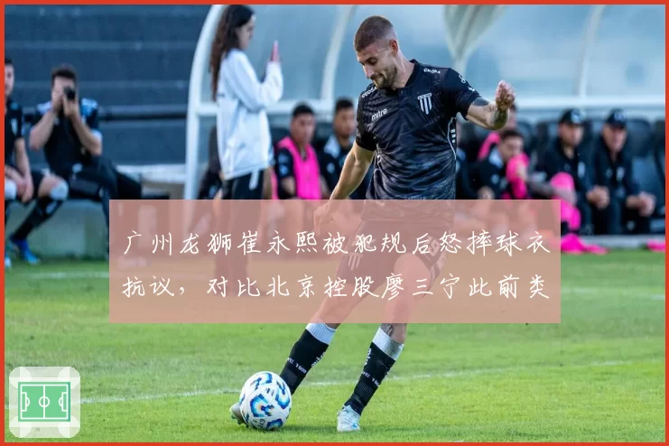 广州龙狮崔永熙被犯规后怒摔球衣抗议，对比北京控股廖三宁此前类似行为被直接驱逐反差大