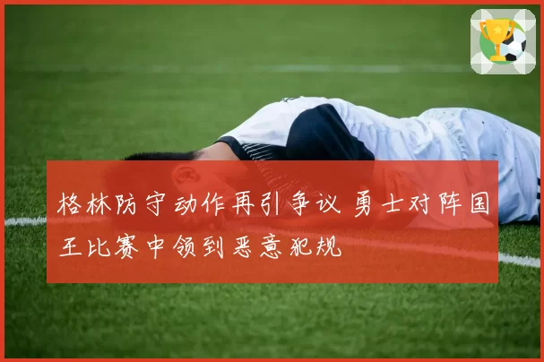 格林防守动作再引争议 勇士对阵国王比赛中领到恶意犯规