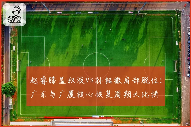 赵睿膝盖积液vs孙铭徽肩部脱位：广东与广厦核心恢复周期大比拼