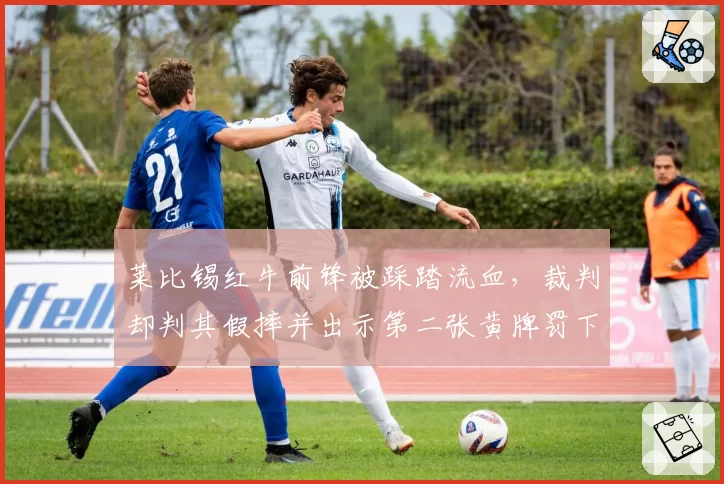 莱比锡红牛前锋被踩踏流血，裁判却判其假摔并出示第二张黄牌罚下