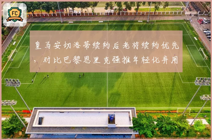 皇马安切洛蒂续约后老将续约优先，对比巴黎恩里克强推年轻化弃用梅西