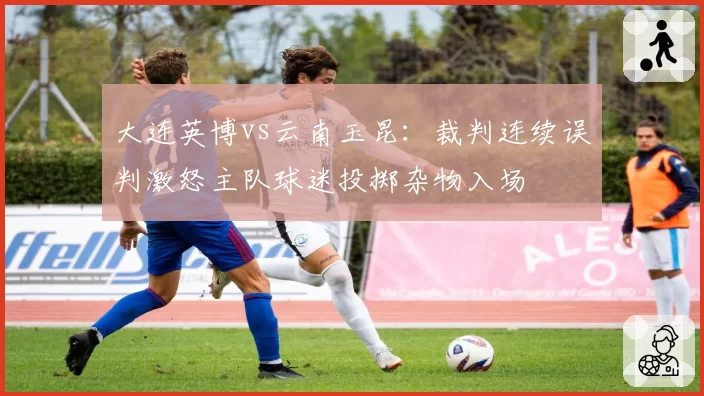 大连英博vs云南玉昆：裁判连续误判激怒主队球迷投掷杂物入场